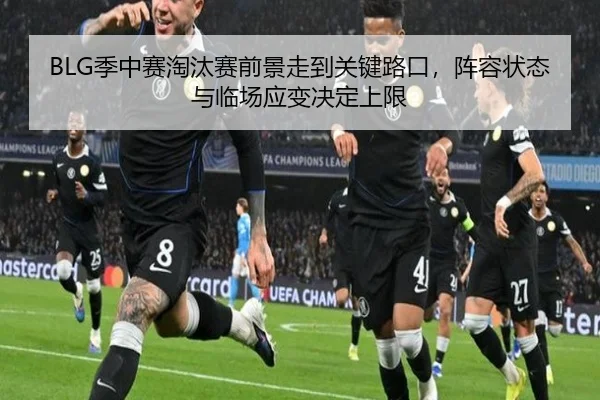 BLG季中赛淘汰赛前景走到关键路口，阵容状态与临场应变决定上限（kaiyun）