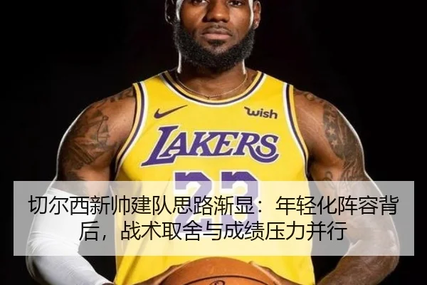 切尔西新帅建队思路渐显：年轻化阵容背后，战术取舍与成绩压力并行（kaiyun）