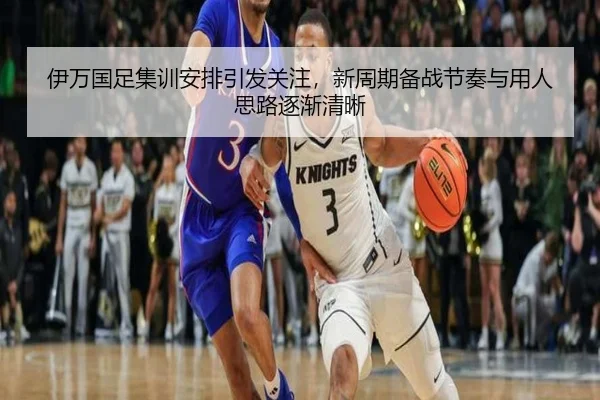 伊万国足集训安排引发关注，新周期备战节奏与用人思路逐渐清晰 | kaiyun