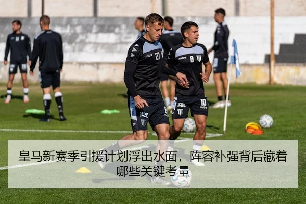 皇马新赛季引援计划浮出水面，阵容补强背后藏着哪些关键考量