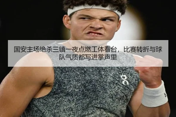 国安主场绝杀三镇一夜点燃工体看台，比赛转折与球队气质都写进掌声里（kaiyun）